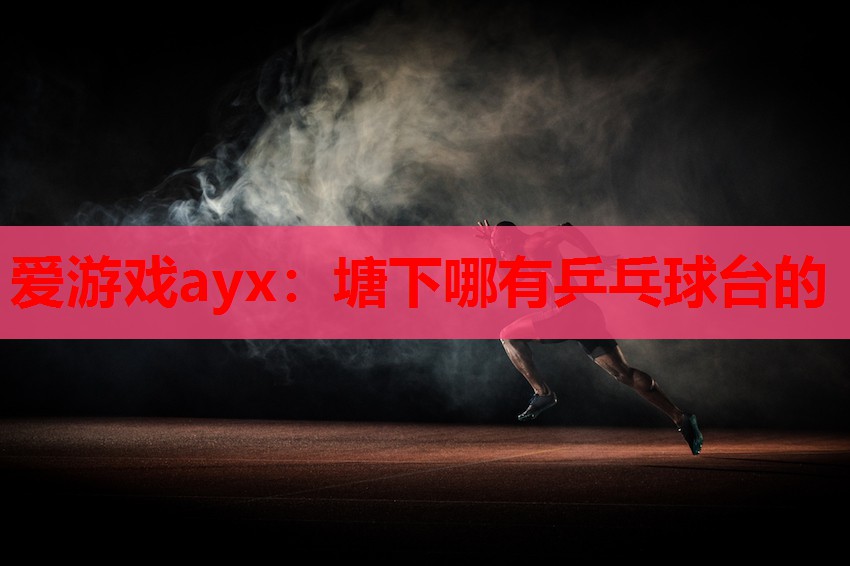 爱游戏ayx：塘下哪有乒乓球台的