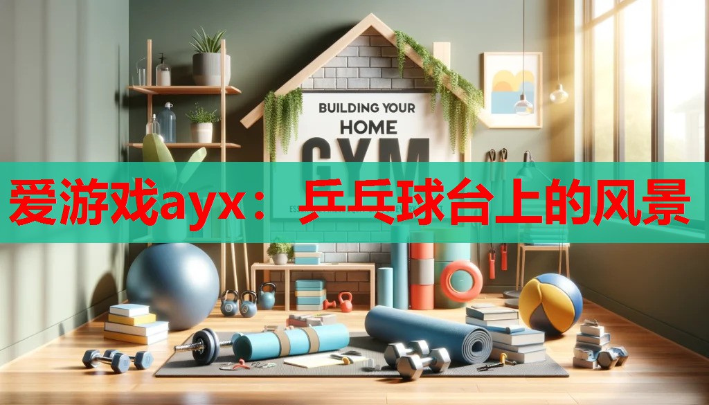 爱游戏ayx：乒乓球台上的风景