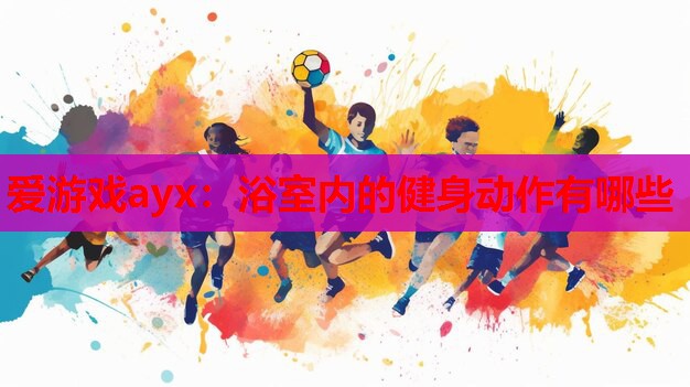 爱游戏ayx：浴室内的健身动作有哪些