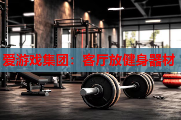 爱游戏集团：客厅放健身器材