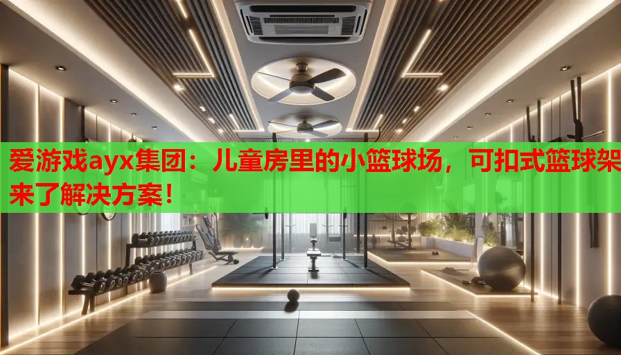 爱游戏ayx集团：儿童房里的小篮球场，可扣式篮球架来了解决方案！