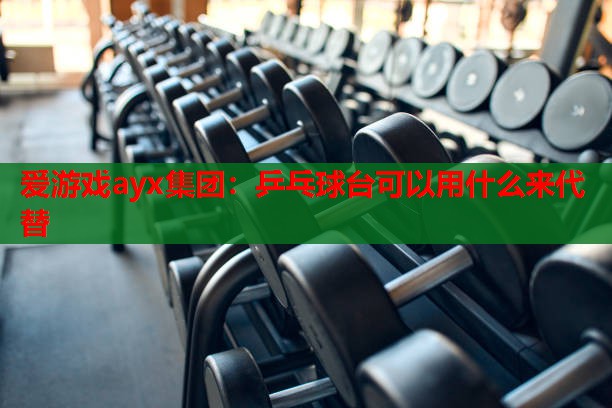 爱游戏ayx集团：乒乓球台可以用什么来代替