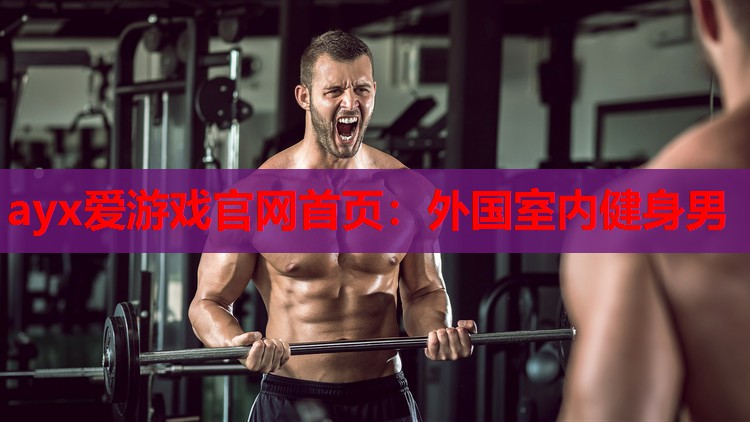 ayx爱游戏官网首页：外国室内健身男