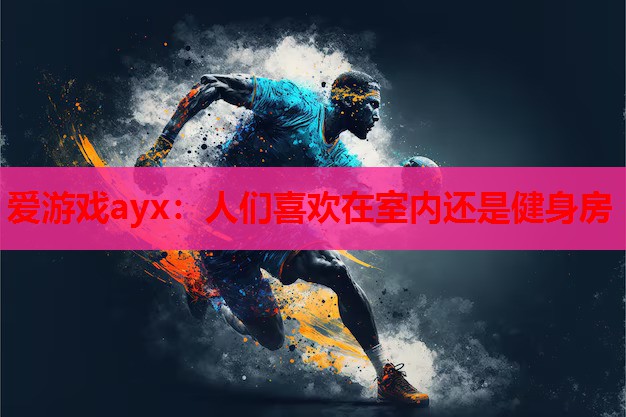 爱游戏ayx：人们喜欢在室内还是健身房