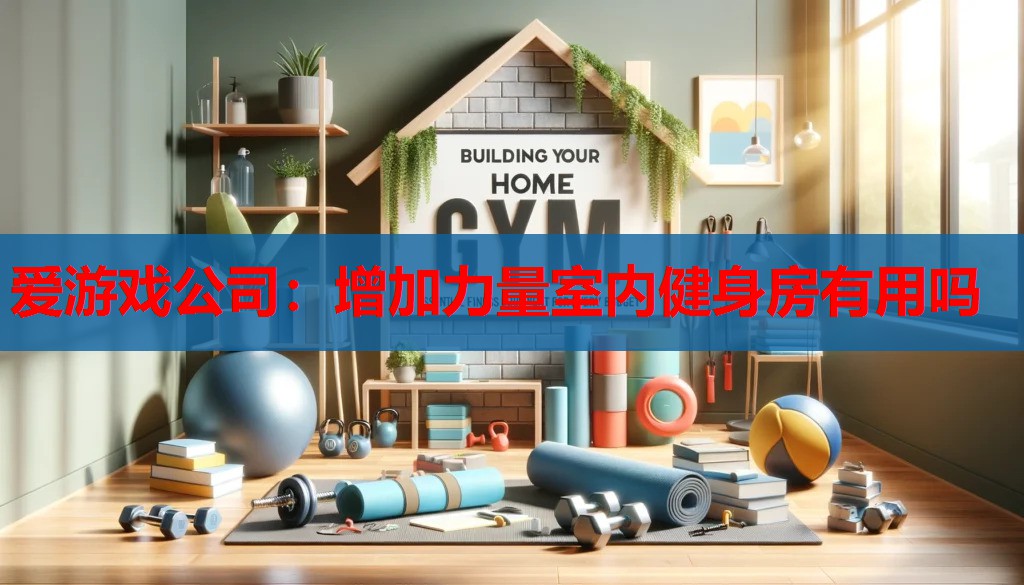 爱游戏公司：增加力量室内健身房有用吗