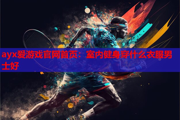ayx爱游戏官网首页：室内健身穿什么衣服男士好