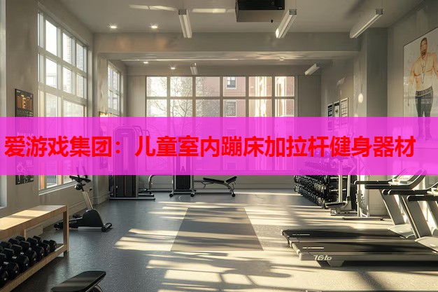 爱游戏集团：儿童室内蹦床加拉杆健身器材