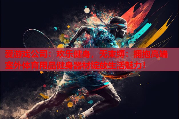 爱游戏公司：欢乐健身，无束缚：拥抱高端室外体育用品健身器材绽放生活魅力！