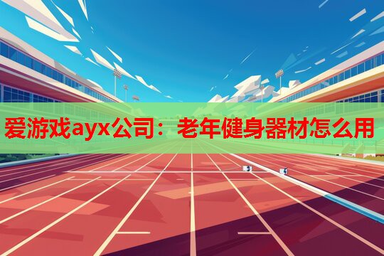爱游戏ayx公司：老年健身器材怎么用