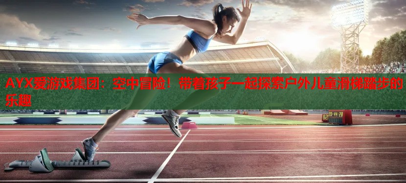 AYX爱游戏集团：空中冒险！带着孩子一起探索户外儿童滑梯踏步的乐趣