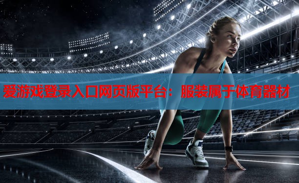 爱游戏登录入口网页版平台：服装属于体育器材