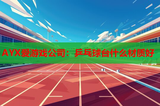 AYX爱游戏公司：乒乓球台什么材质好