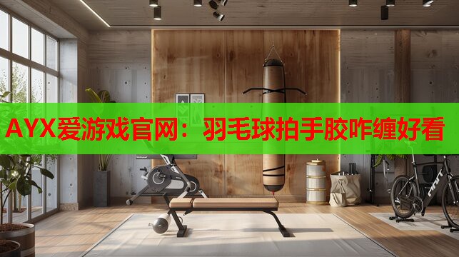 AYX爱游戏官网：羽毛球拍手胶咋缠好看