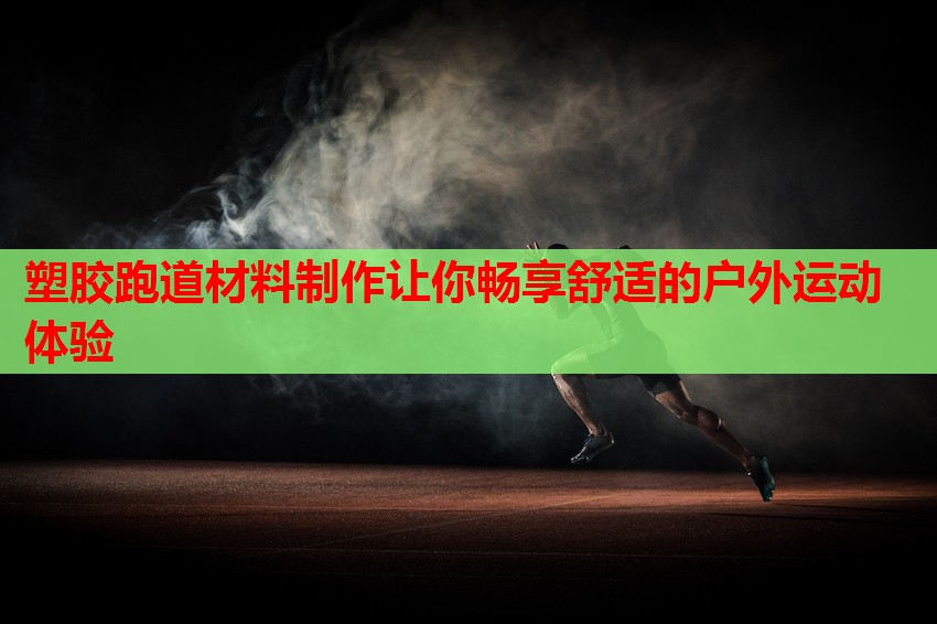 塑胶跑道材料制作让你畅享舒适的户外运动体验