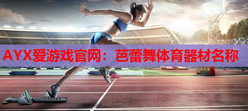 AYX爱游戏官网：芭蕾舞体育器材名称