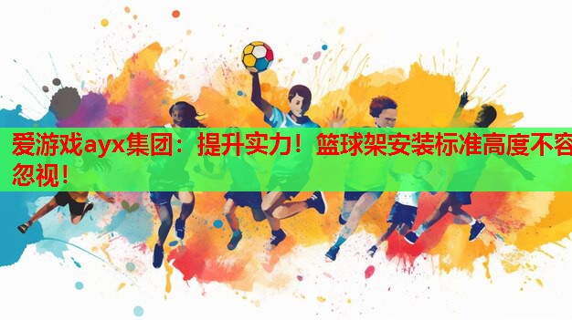 爱游戏ayx集团：提升实力！篮球架安装标准高度不容忽视！
