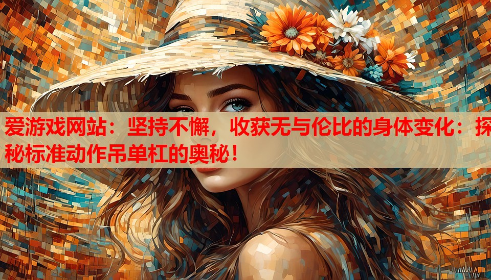 爱游戏网站：坚持不懈，收获无与伦比的身体变化：探秘标准动作吊单杠的奥秘！