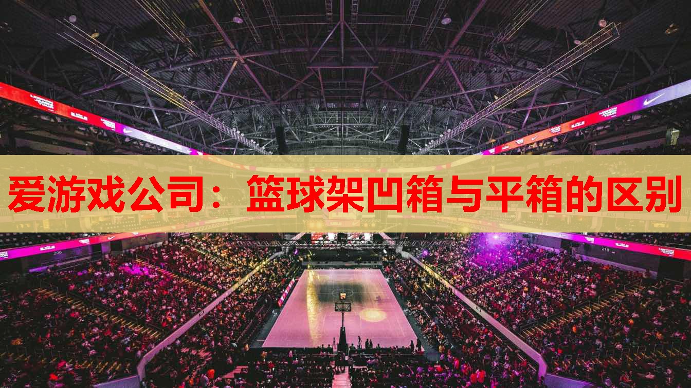 爱游戏公司：篮球架凹箱与平箱的区别
