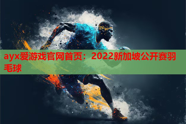 ayx爱游戏官网首页：2022新加坡公开赛羽毛球