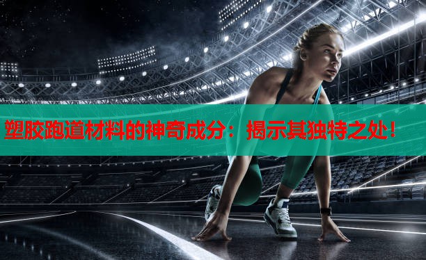 塑胶跑道材料的神奇成分：揭示其独特之处！