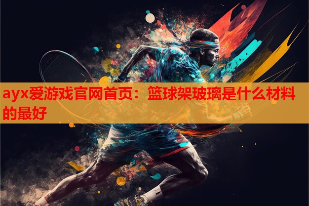 ayx爱游戏官网首页：篮球架玻璃是什么材料的最好