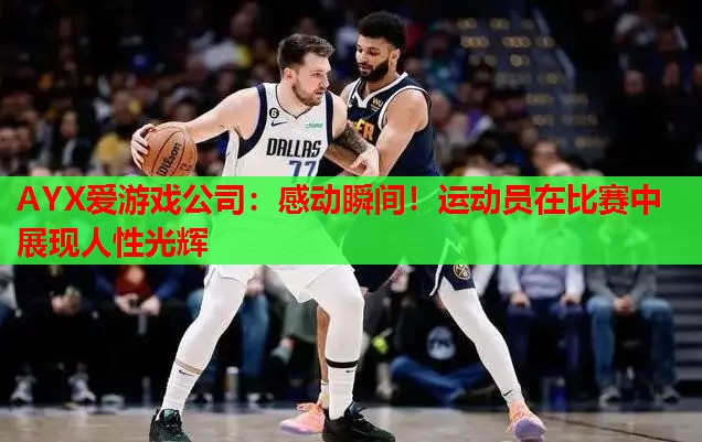 AYX爱游戏公司：感动瞬间！运动员在比赛中展现人性光辉