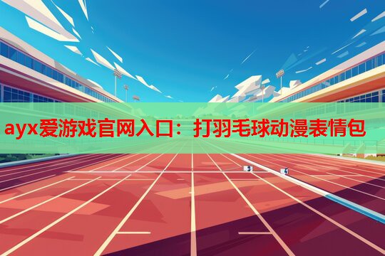 ayx爱游戏官网入口：打羽毛球动漫表情包
