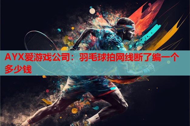 AYX爱游戏公司：羽毛球拍网线断了编一个多少钱