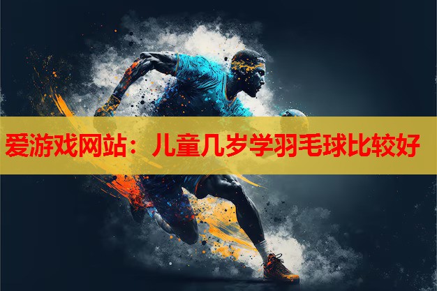 爱游戏网站：儿童几岁学羽毛球比较好