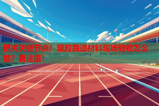 把关关键节点！塑胶跑道材料现场验收怎么做？看这里！