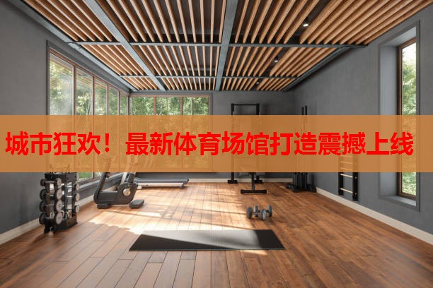 城市狂欢！最新体育场馆打造震撼上线