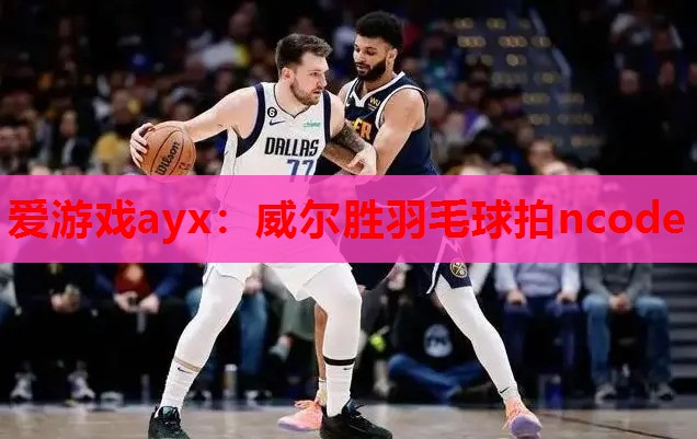 爱游戏ayx：威尔胜羽毛球拍ncode