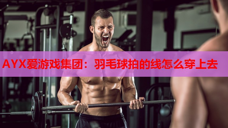 AYX爱游戏集团：羽毛球拍的线怎么穿上去
