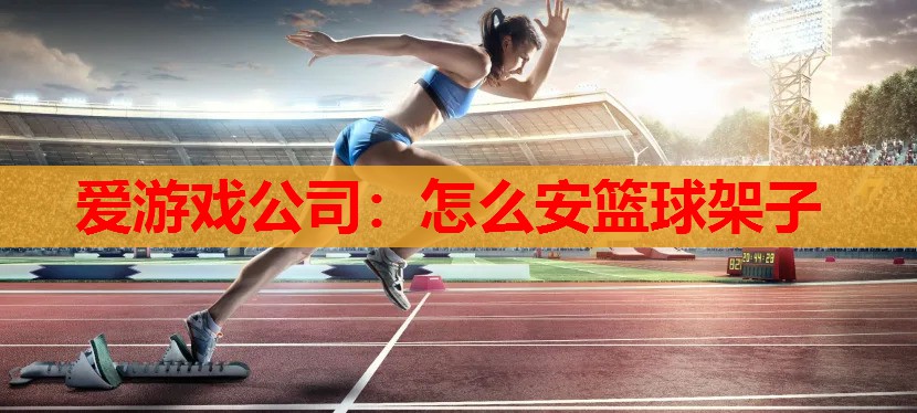 爱游戏公司：怎么安篮球架子