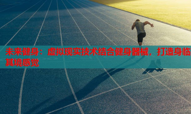 未来健身：虚拟现实技术结合健身器械，打造身临其境感觉