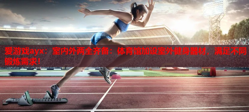 爱游戏ayx：室内外两全齐备：体育馆加设室外健身器材，满足不同锻炼需求！