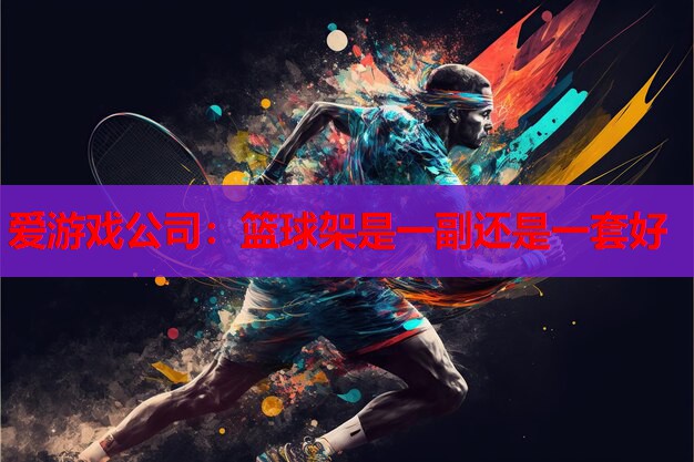 爱游戏公司：篮球架是一副还是一套好