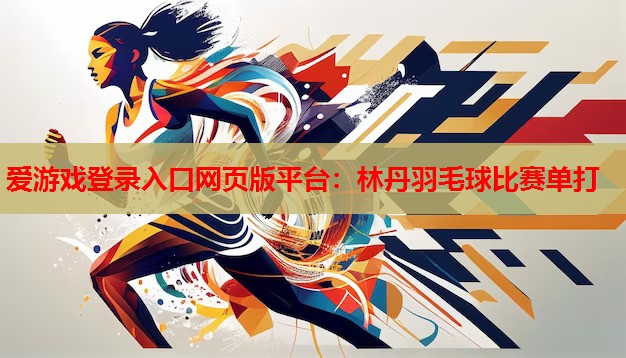 爱游戏登录入口网页版平台：林丹羽毛球比赛单打