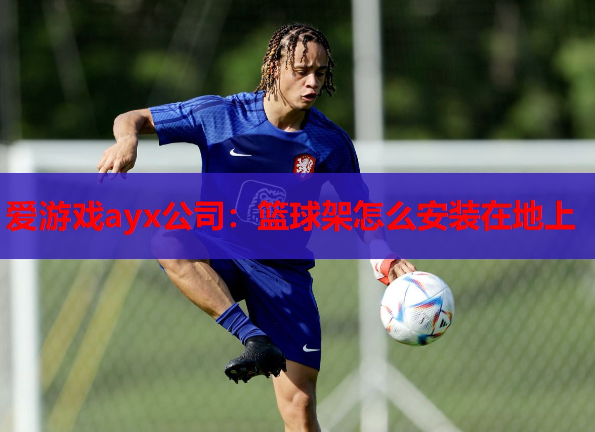 爱游戏ayx公司：篮球架怎么安装在地上