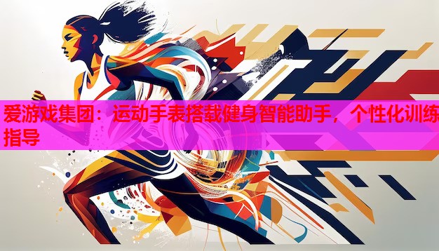 爱游戏集团：运动手表搭载健身智能助手，个性化训练指导