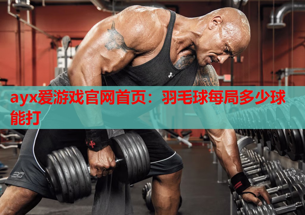 ayx爱游戏官网首页：羽毛球每局多少球能打