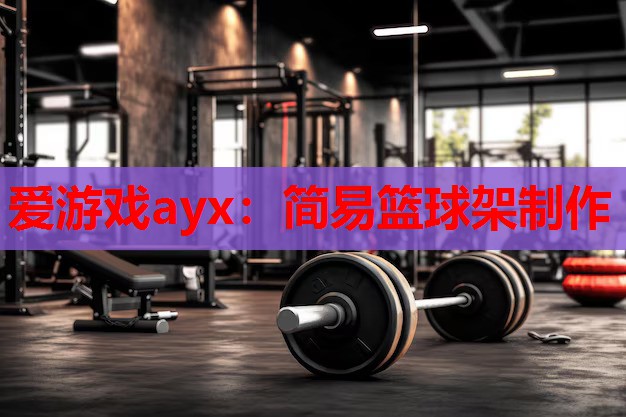 爱游戏ayx：简易篮球架制作