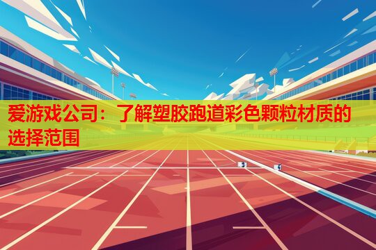 爱游戏公司：了解塑胶跑道彩色颗粒材质的选择范围