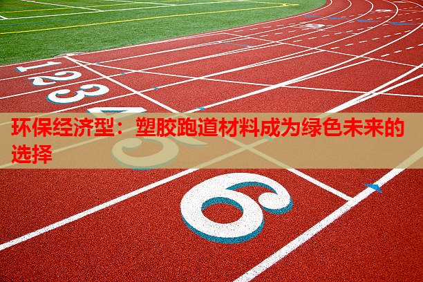 环保经济型:塑胶跑道材料成为绿色未来的选择 环保经济型:塑胶跑道材料成为绿色未来的选择