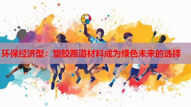 环保经济型:塑胶跑道材料成为绿色未来的选择 环保经济型:塑胶跑道材料成为绿色未来的选择
