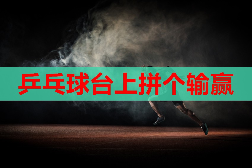 乒乓球台上拼个输赢 乒乓球台上拼个输赢