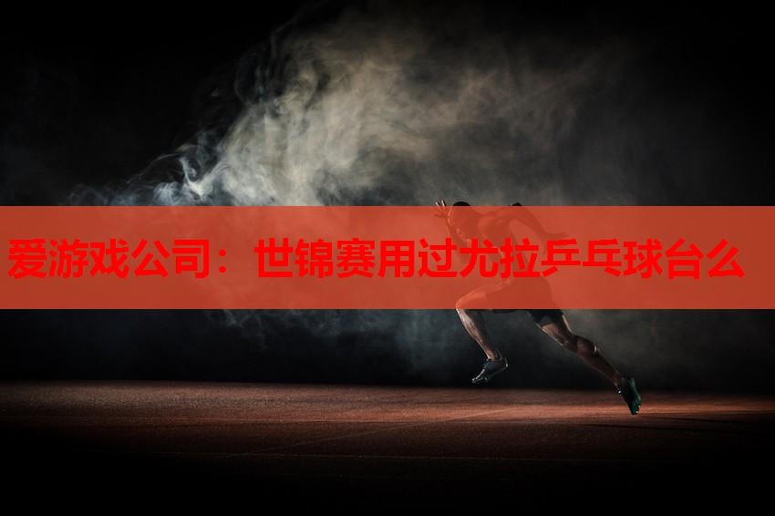 世锦赛用过尤拉乒乓球台么 世锦赛用过尤拉乒乓球台么