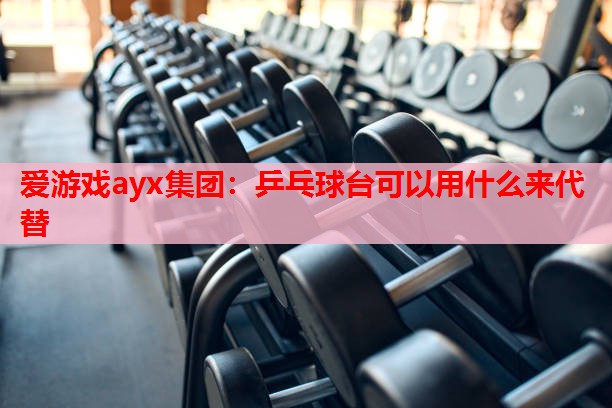 乒乓球台可以用什么来代替 乒乓球台可以用什么来代替