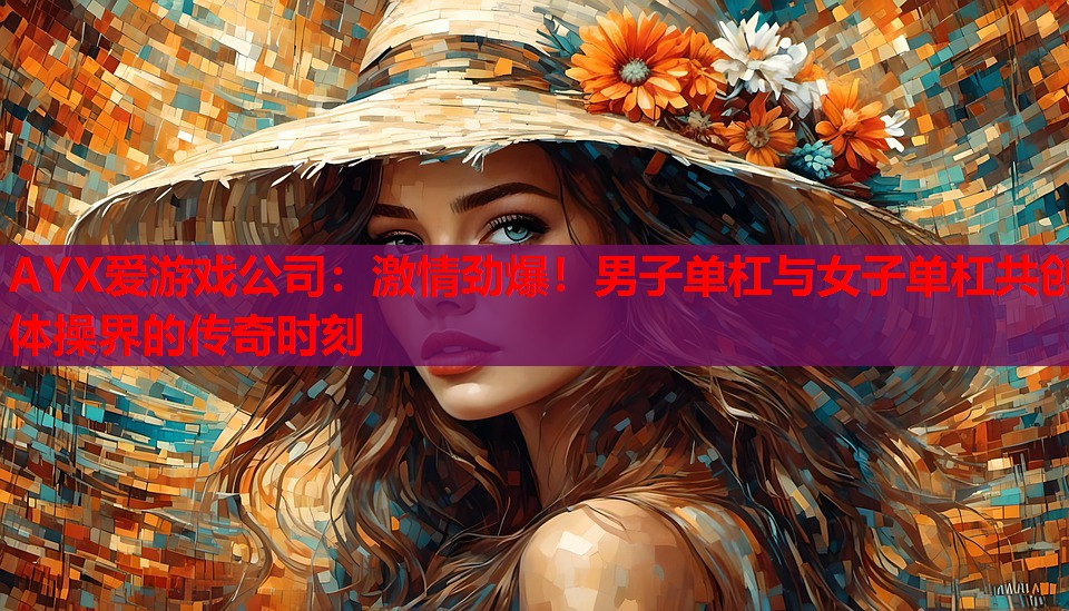 激情劲爆!男子单杠与女子单杠共创体操界的传奇时刻 激情劲爆!男子单杠与女子单杠共创体操界的传奇时刻