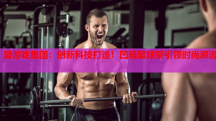 创新科技打造!凹箱篮球架引领时尚潮流 创新科技打造!凹箱篮球架引领时尚潮流
